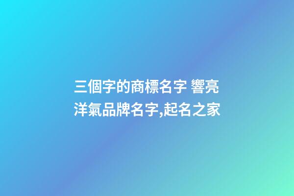 三個字的商標名字 響亮洋氣品牌名字,起名之家-第1張-商標起名-玄機派